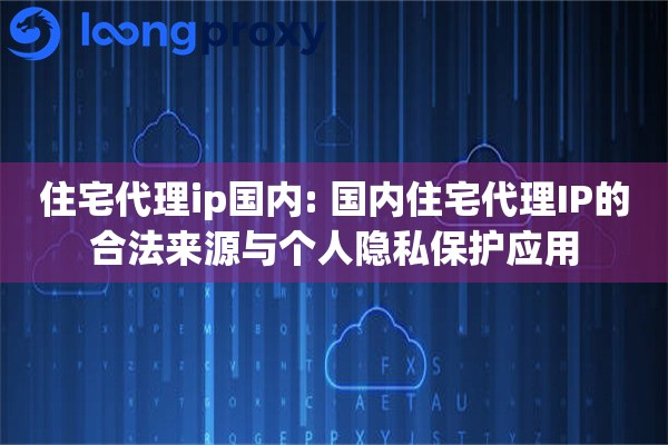 住宅代理ip国内: 国内住宅代理IP的合法来源与个人隐私保护应用 住宅代理ip国内: 国内住宅代理IP的合法来源与个人隐私保护应用