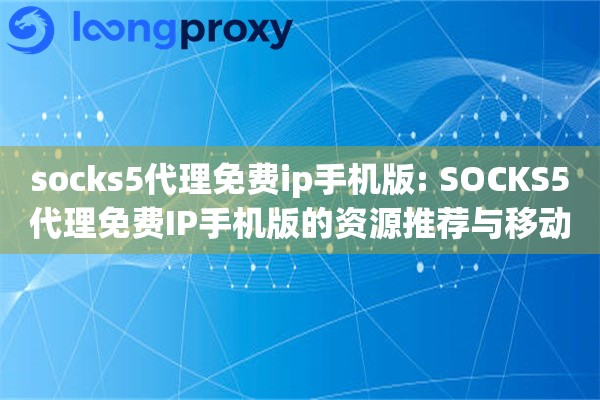socks5代理免费ip手机版: SOCKS5代理免费IP手机版的资源推荐与移动端应用