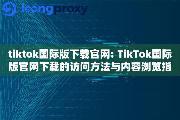 tiktok国际版下载官网: TikTok国际版官网下载的访问方法与内容浏览指南