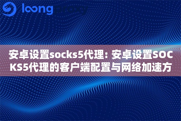 安卓设置socks5代理: 安卓设置SOCKS5代理的客户端配置与网络加速方案