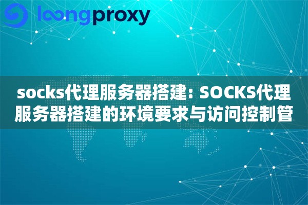 socks代理服务器搭建: SOCKS代理服务器搭建的环境要求与访问控制管理