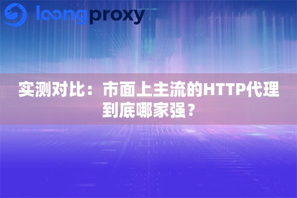 实测对比：市面上主流的HTTP代理到底哪家强？