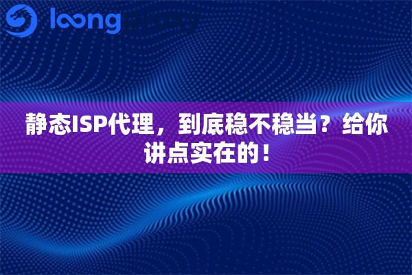 静态ISP代理，到底稳不稳当？给你讲点实在的！
