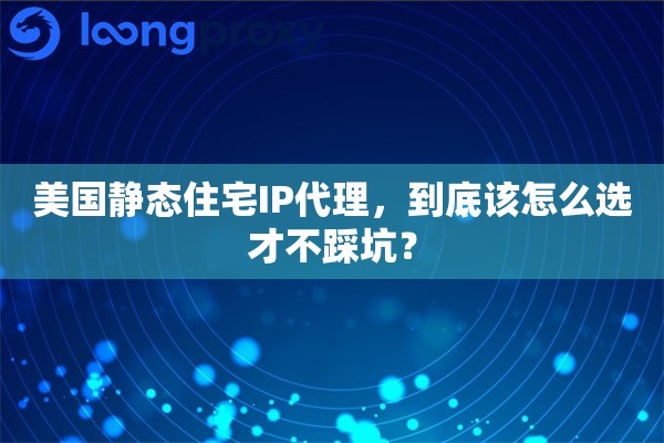 美国静态住宅IP代理，到底该怎么选才不踩坑？