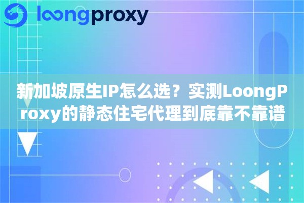 新加坡原生IP怎么选？实测LoongProxy的静态住宅代理到底靠不靠谱