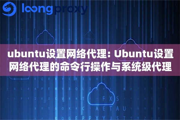 ubuntu设置网络代理: Ubuntu设置网络代理的命令行操作与系统级代理配置 ubuntu设置网络代理: Ubuntu设置网络代理的命令行操作与系统级代理配置