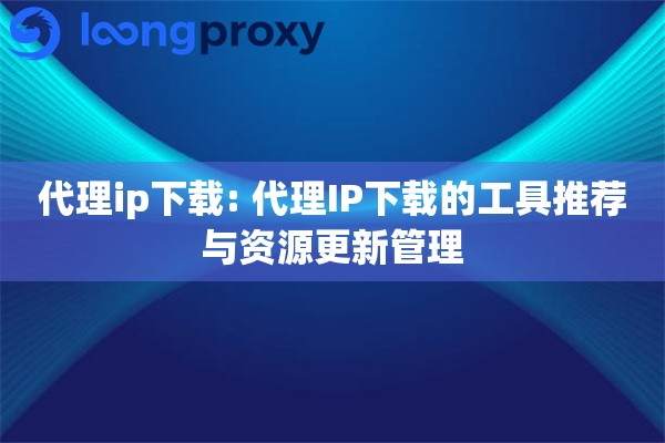 代理ip下载: 代理IP下载的工具推荐与资源更新管理 代理ip下载: 代理IP下载的工具推荐与资源更新管理