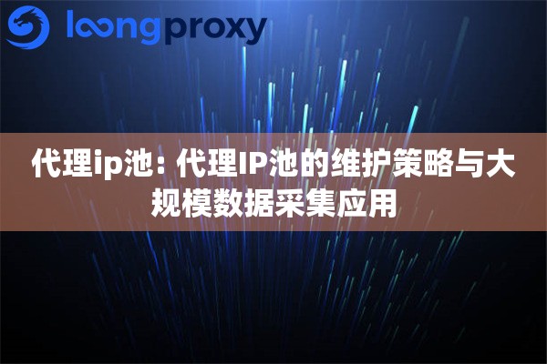 代理ip池: 代理IP池的维护策略与大规模数据采集应用