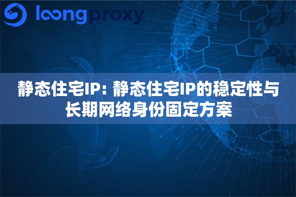 静态住宅IP: 静态住宅IP的稳定性与长期网络身份固定方案