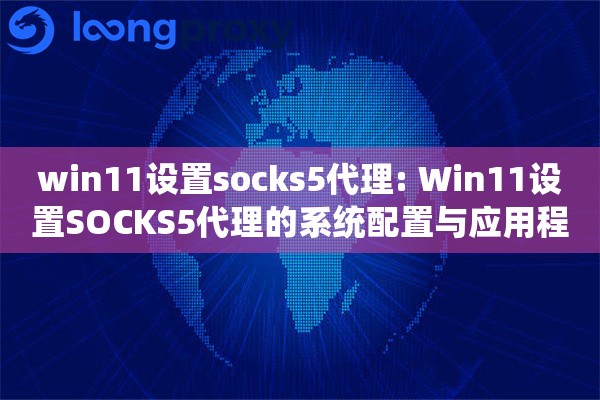 win11设置socks5代理: Win11设置SOCKS5代理的系统配置与应用程序代理管理