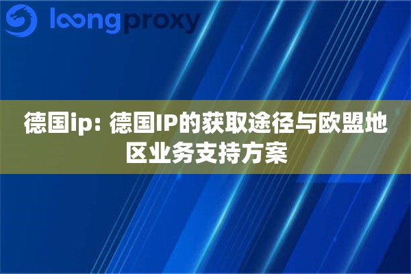 德国ip: 德国IP的获取途径与欧盟地区业务支持方案