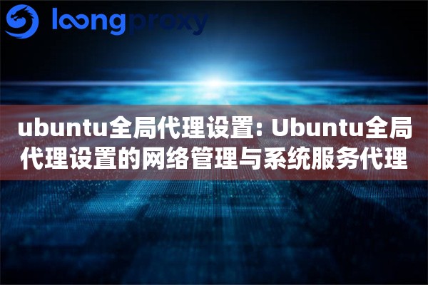ubuntu全局代理设置: Ubuntu全局代理设置的网络管理与系统服务代理配置