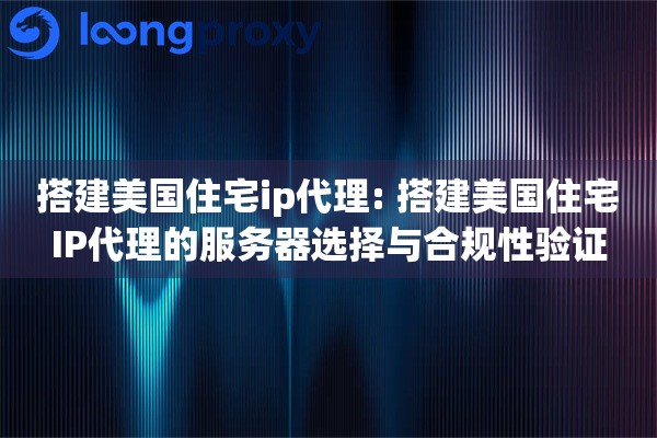 搭建美国住宅ip代理: 搭建美国住宅IP代理的服务器选择与合规性验证