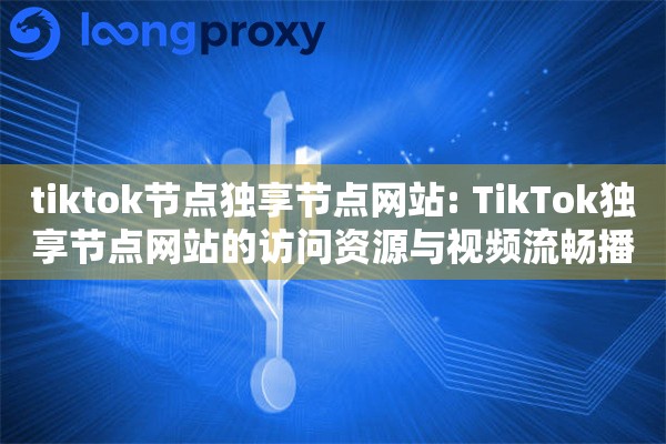 tiktok节点独享节点网站: TikTok独享节点网站的访问资源与视频流畅播放方案