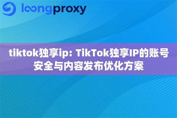 tiktok独享ip: TikTok独享IP的账号安全与内容发布优化方案