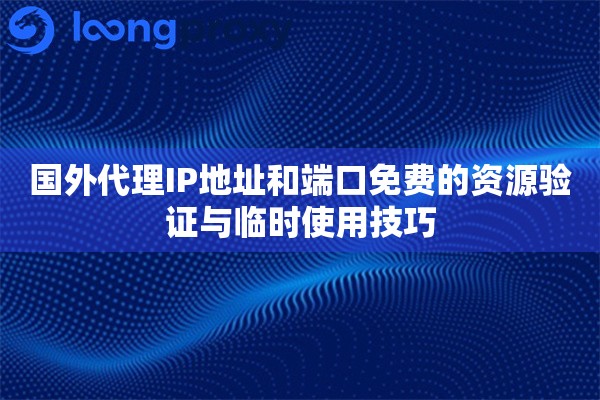 国外代理IP地址和端口免费的资源验证与临时使用技巧
