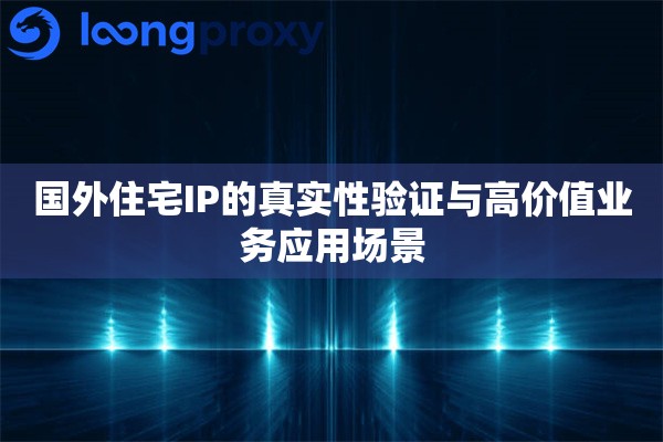 国外住宅IP的真实性验证与高价值业务应用场景