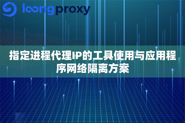 指定进程代理IP的工具使用与应用程序网络隔离方案 指定进程代理IP的工具使用与应用程序网络隔离方案