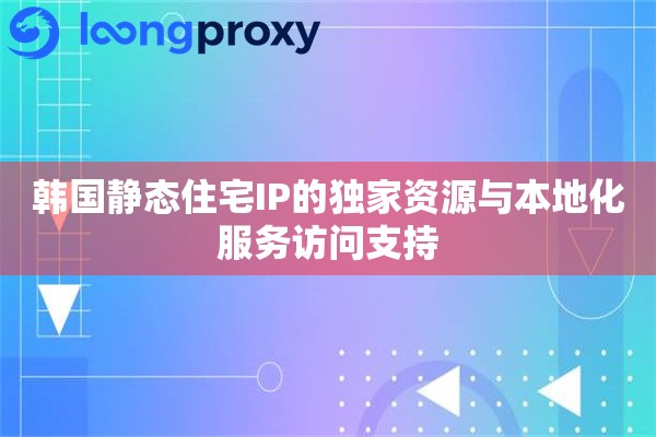 韩国静态住宅IP的独家资源与本地化服务访问支持 韩国静态住宅IP的独家资源与本地化服务访问支持