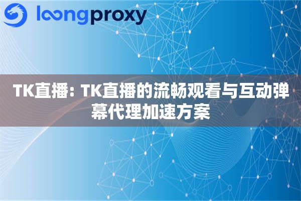 TK直播: TK直播的流畅观看与互动弹幕代理加速方案 TK直播: TK直播的流畅观看与互动弹幕代理加速方案