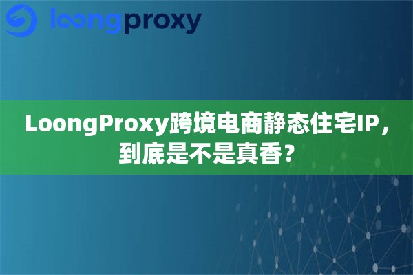 LoongProxy跨境电商静态住宅IP,到底是不是真香? LoongProxy跨境电商静态住宅IP,到底是不是真香?