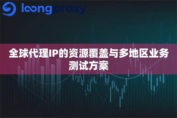 全球代理IP的资源覆盖与多地区业务测试方案 全球代理IP的资源覆盖与多地区业务测试方案