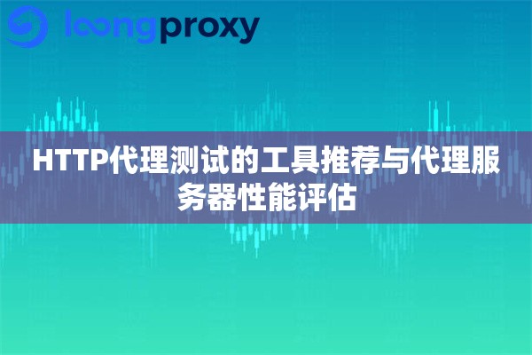 HTTP代理测试的工具推荐与代理服务器性能评估 HTTP代理测试的工具推荐与代理服务器性能评估