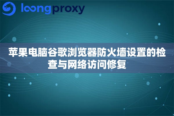 苹果电脑谷歌浏览器防火墙设置的检查与网络访问修复 苹果电脑谷歌浏览器防火墙设置的检查与网络访问修复
