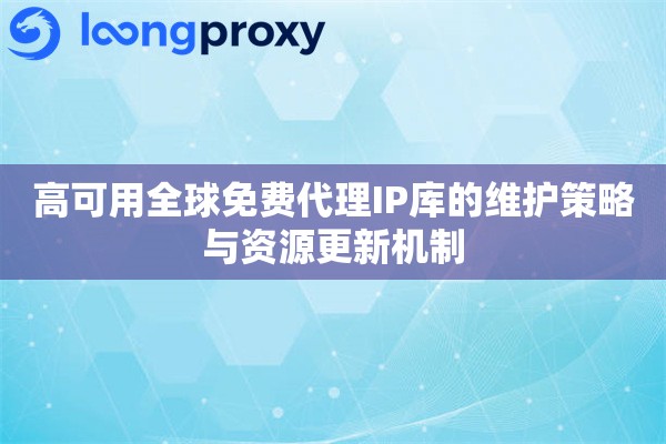 高可用全球免费代理IP库的维护策略与资源更新机制 高可用全球免费代理IP库的维护策略与资源更新机制