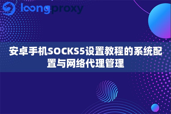 安卓手机SOCKS5设置教程的系统配置与网络代理管理 安卓手机SOCKS5设置教程的系统配置与网络代理管理