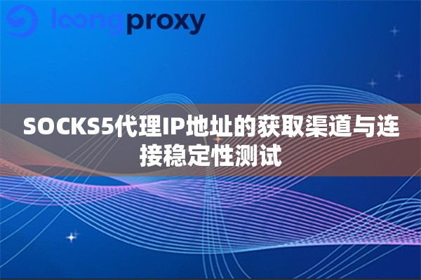 SOCKS5代理IP地址的获取渠道与连接稳定性测试 SOCKS5代理IP地址的获取渠道与连接稳定性测试