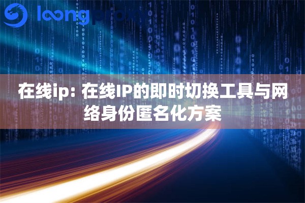 在线ip: 在线IP的即时切换工具与网络身份匿名化方案 在线ip: 在线IP的即时切换工具与网络身份匿名化方案