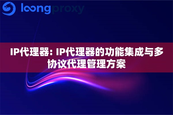 IP代理器: IP代理器的功能集成与多协议代理管理方案