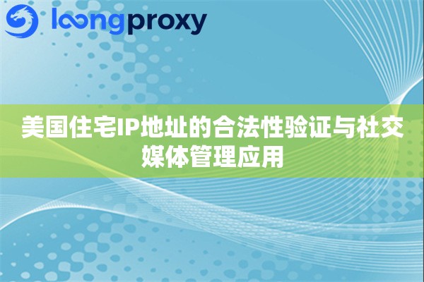 美国住宅IP地址的合法性验证与社交媒体管理应用