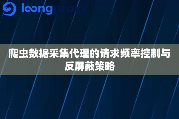 爬虫数据采集代理的请求频率控制与反屏蔽策略