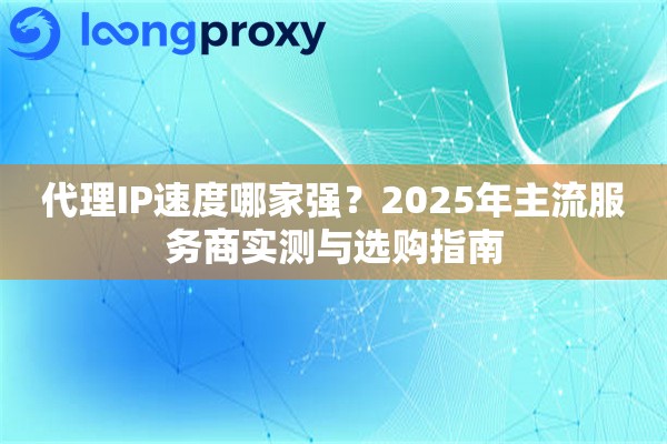 代理IP速度哪家强？2025年主流服务商实测与选购指南