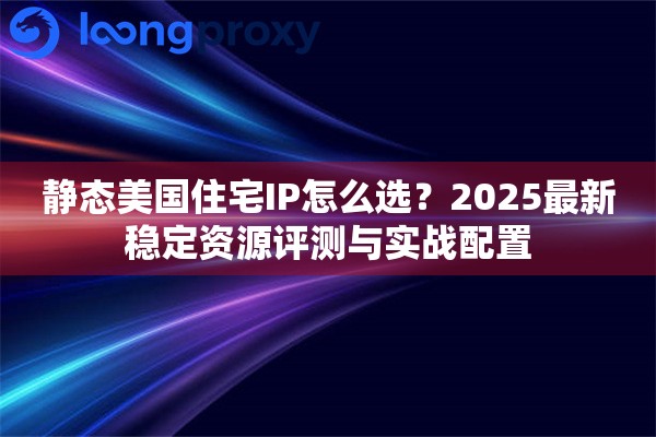 静态美国住宅IP怎么选？2025最新稳定资源评测与实战配置
