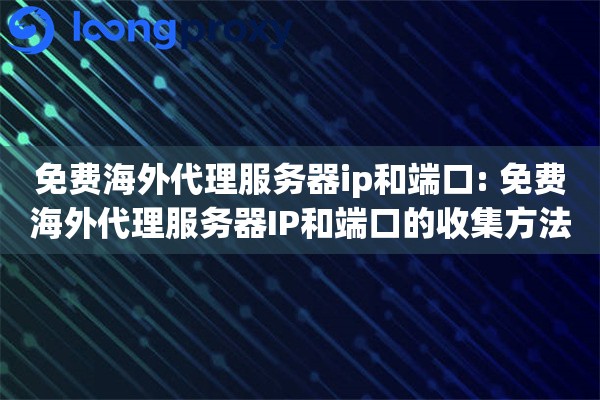 免费海外代理服务器ip和端口: 免费海外代理服务器IP和端口的收集方法与连接测试技巧