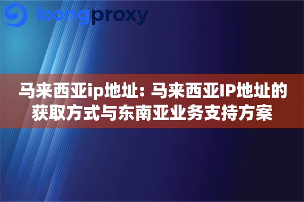 马来西亚ip地址: 马来西亚IP地址的获取方式与东南亚业务支持方案