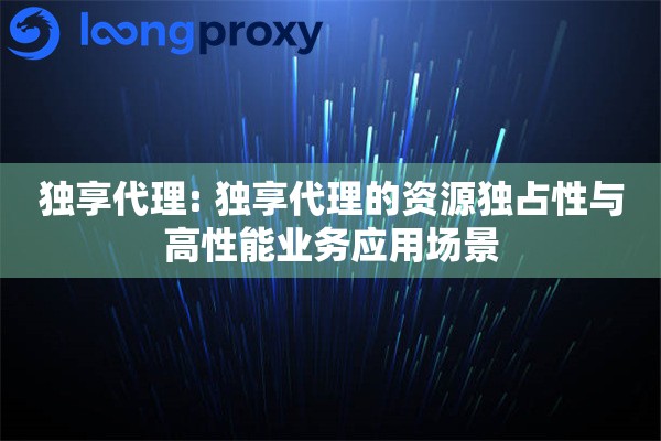 独享代理: 独享代理的资源独占性与高性能业务应用场景