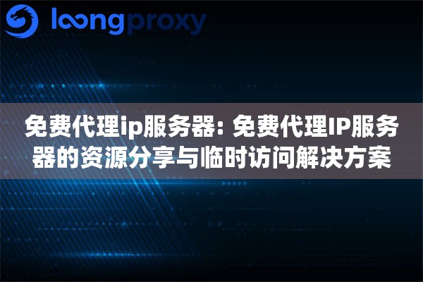 免费代理ip服务器: 免费代理IP服务器的资源分享与临时访问解决方案