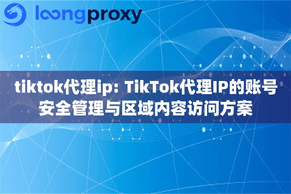 tiktok代理ip: TikTok代理IP的账号安全管理与区域内容访问方案