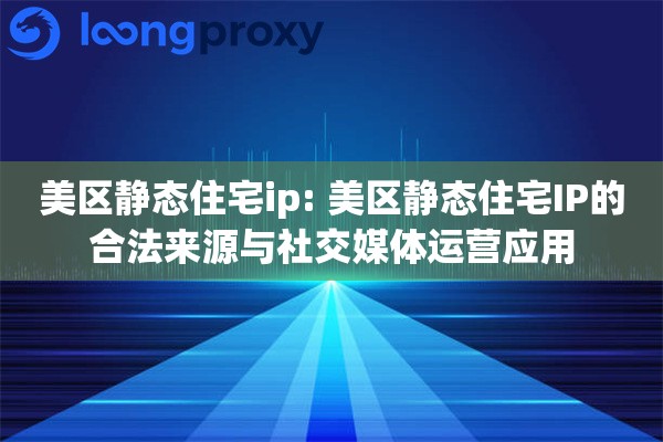 美区静态住宅ip: 美区静态住宅IP的合法来源与社交媒体运营应用