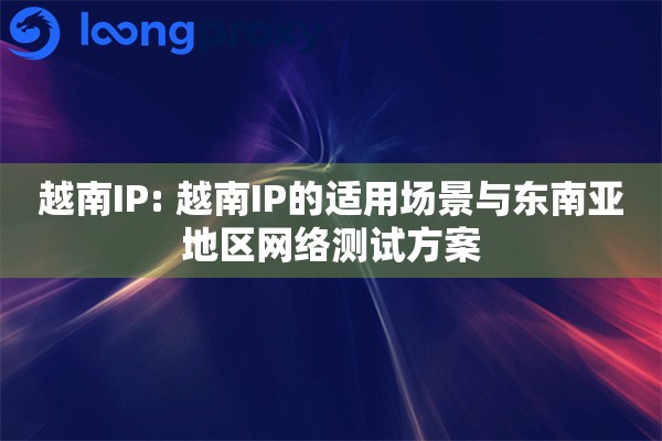 越南IP: 越南IP的适用场景与东南亚地区网络测试方案