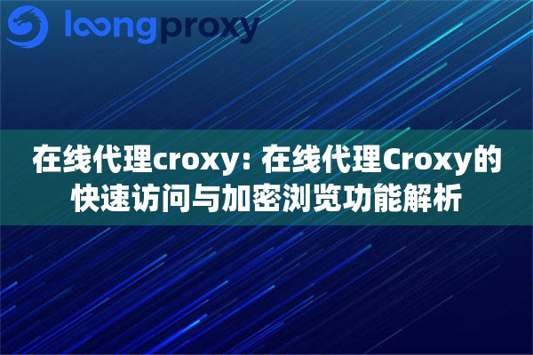 在线代理croxy: 在线代理Croxy的快速访问与加密浏览功能解析