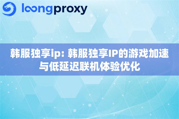 韩服独享ip: 韩服独享IP的游戏加速与低延迟联机体验优化