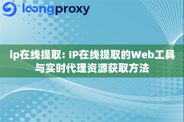 ip在线提取: IP在线提取的Web工具与实时代理资源获取方法