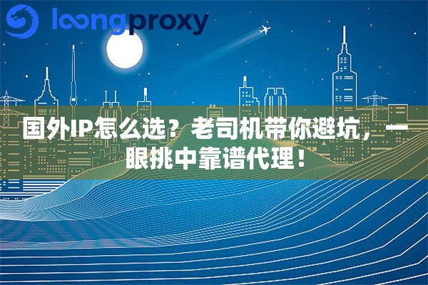 国外IP怎么选？老司机带你避坑，一眼挑中靠谱代理！