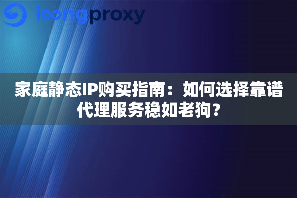 家庭静态IP购买指南：如何选择靠谱代理服务稳如老狗？