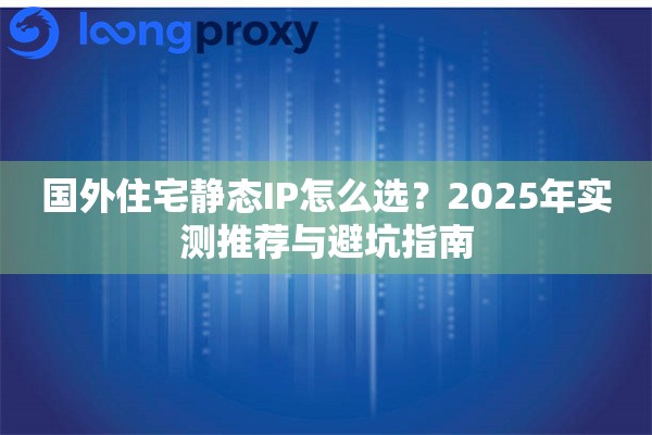 国外住宅静态IP怎么选？2025年实测推荐与避坑指南